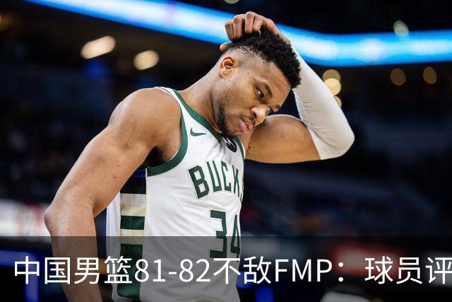 中国男篮81-82不敌FMP：球员评分揭示表现差异